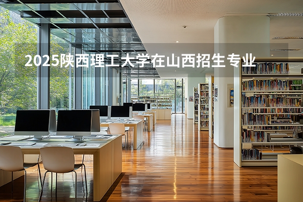 2025陕西理工大学在山西招生专业有哪些 ？（2026参考）