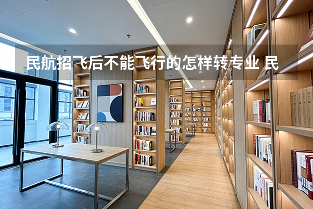 民航招飞后不能飞行的怎样转专业 民航高校要求