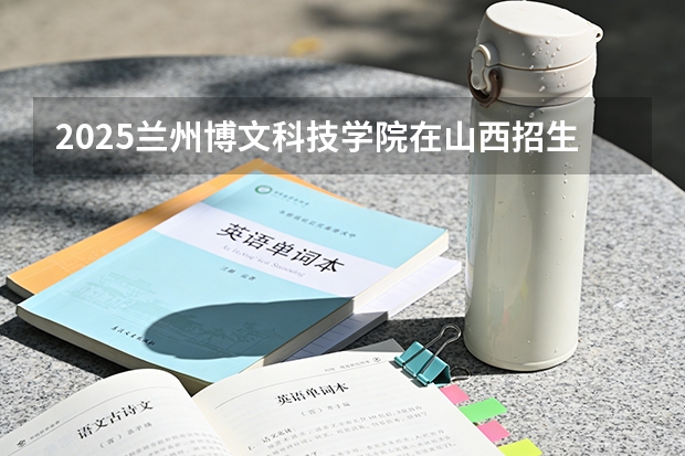 2025兰州博文科技学院在山西招生专业有哪些 ？（2026参考）