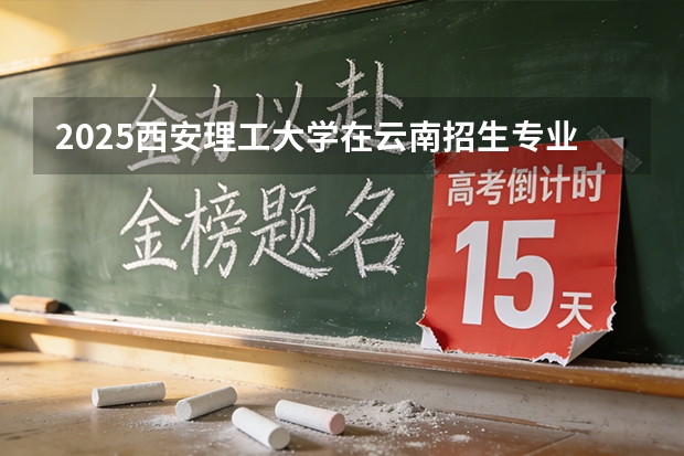2025西安理工大学在云南招生专业有哪些 ？（2026参考）