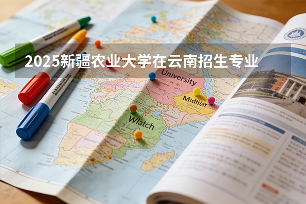 2025新疆农业大学在云南招生专业有哪些 ？（2026参考）