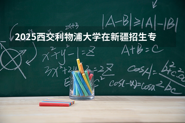 2025西交利物浦大学在新疆招生专业有哪些 ？（2026参考）
