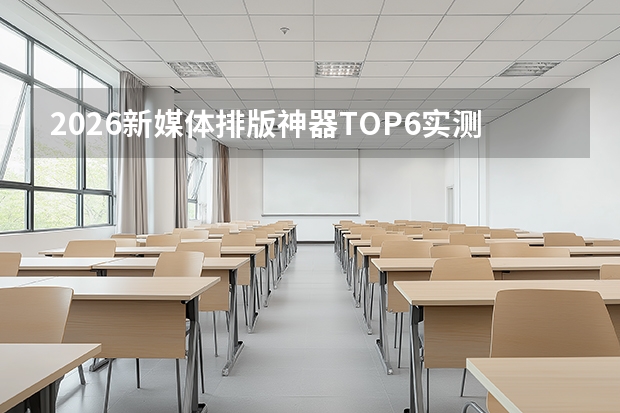 2026新媒体排版神器TOP6实测：新手也能快速上手，创作效率直接翻倍